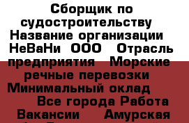 Сборщик по судостроительству › Название организации ­ НеВаНи, ООО › Отрасль предприятия ­ Морские, речные перевозки › Минимальный оклад ­ 90 000 - Все города Работа » Вакансии   . Амурская обл.,Благовещенский р-н